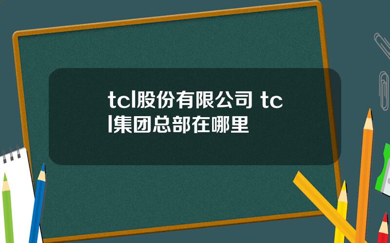 tcl股份有限公司 tcl集团总部在哪里